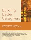 Building Better Caregivers: A Caregiver’s Guide to Reducing Stress and Staying Healthy