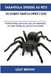 Tarantula Spiders as Pets: The Ultimate Tarantula Owner's Guide: Tarantula Breeding, Where to Buy, Types, Care, Temperament, Cost, Health, Handling, Diet, and Much More Included!