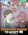 Train Your Dragon To Accept NO: Teach Your Dragon To Accept ‘No’ For An Answer. A Cute Children Story To Teach Kids About Disagreement, Emotions and Anger Management (My Dragon Books)