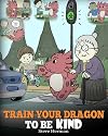 Train Your Dragon To Be Kind: A Dragon Book To Teach Children About Kindness. A Cute Children Story To Teach Kids To Be Kind, Caring, Giving And Thoughtful. (My Dragon Books)