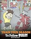 Train Your Dragon To Follow Rules: Teach Your Dragon To NOT Get Away With Rules. A Cute Children Story To Teach Kids To Understand The Importance of Following Rules. (My Dragon Books)