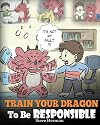 Train Your Dragon To Be Responsible: Teach Your Dragon About Responsibility. A Cute Children Story To Teach Kids How to Take Responsibility For The Choices They Make. (My Dragon Books)