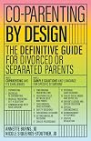 Co-parenting by Design: The Definitive Guide for Divorced or Separated Parents