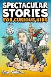 Spectacular Stories for Curious Kids: A Fascinating Collection of True Tales to Inspire & Amaze Young Readers