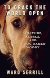To Crack the World Open: Solitude, Alaska, and a Dog Named Woody