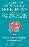 7 Vital Skills for Parenting Teen Boys and Communicating with Your Teenage Son: Proven Positive Parenting Tips for Raising Teenage Boys and Preparing Your Teenager for Manhood