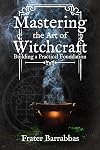 Mastering the Art of Witchcraft: Building a Practical Foundation - Frater Barrabbas
