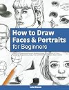 How to Draw Faces and Portraits for Beginners: Learn to Draw Amazing and Realistic Faces One Step At A Time - Shading, Proportions, Eyes, Hair, Different Angles and Much More!