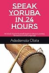 SPEAK YORUBA IN 24 HOURS: An Ideal Teach-Yourself Book for those Learning Yoruba as a 2nd Language (L2 Yoruba Grammar)