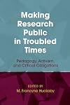 Making Research Public in Troubled Times: Pedagogy, Activism, and Critical Obligations (Qualitative Inquiry: Critical Ethics, Justice, and Activism, 5)