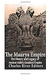 The Maurya Empire: The History and Legacy of Ancient India’s Greatest Empire