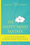 The Happy Mind Matrix: A Guide To Creating Inner Peace & Joy That Endures