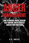 Anger Management: How to Control Anger, Develop Self-Control and Ultimately Maste (Self-Help, Anger Management, Stress, Emotions, Anxiety)