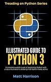 Illustrated Guide to Python 3: A Complete Walkthrough of Beginning Python with Unique Illustrations Showing how Python Really Works. Now covering Python 3.6 (Treading on Python) (Volume 1)