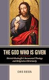 The God Who Is Given: Dietrich Bonhoeffer’s Sacramental Theology and Religionless Christianity