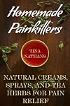 Homemade Painkillers: Natural Creams, Sprays, and Tea Herbs for Pain Relief: (Healthy Healing, Natural Healing) (Naturopathy)