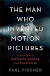 The Man Who Invented Motion Pictures: A True Tale of Obsession, Murder, and the Movies