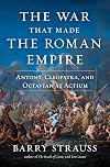 The War that Made the Roman Empire: Antony, Cleopatra, and Octavian at Actium