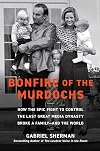 Bonfire of the Murdochs: How the Epic Fight to Control the Last Great Media Dynasty Broke a Family –– and the World