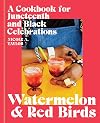 Watermelon and Red Birds: A Cookbook for Juneteenth and Black Celebrations