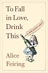 To Fall in Love, Drink This: A Wine Writer's Memoir