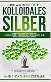 Die Wahrheit über Kolloidales Silber: Ein natürliches Antibiotikum! Entzündungen, Infektionen, Wunden, Akne und Hautkrankheiten reduzieren: Wie Sie kolloidales Silber richtig anwenden und verstehen