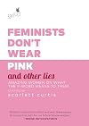 Feminists Don't Wear Pink and Other Lies: Amazing Women on What the F-Word Means to Them