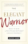 The Elegant Warrior: How To Win Life's Trials Without Losing Yourself