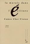 La morale dans l'&eacute;criture. Camus, Char, Cioran