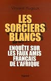 Les sorciers blancs : Enquête sur les faux amis français de l'Afrique