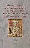Music, Liturgy, and the Veneration of Saints of the Medieval Irish Church in a European Context (Ritus Et Artes)
