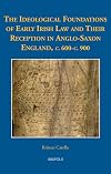 The Ideological Foundations of Early Irish Law and Their Reception in Anglo-Saxon England, C. 600-C. 900