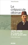 Le Crépuscule Ottoman : Un français chez le dernier grand sultan : 1875-1933