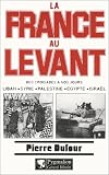 La France au Levant. Des croisades &agrave; nos jours. Liban, Syrie, Palestine, Egypte, Isra&euml;l