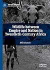 Wildlife between Empire and Nation in Twentieth-Century Africa (African Histories and Modernities)