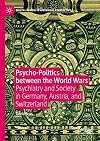 Psycho-Politics between the World Wars Psychiatry and Society in Germany, Austria, and Switzerland