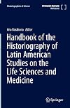 Handbook of the Historiography of Latin American Studies on the Life Sciences and Medicine (Historiographies of Science, 2)