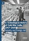 A Technological History of Cold-War India, 1947–1969: Autarky and Foreign Aid (Palgrave Studies in the History of Science and Technology)