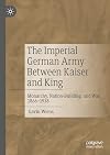 The Imperial German Army Between Kaiser and King: Monarchy, Nation-Building, and War, 1866-1918