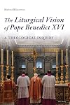 The liturgical vision of Pope Benedict XVI a theological inquiry