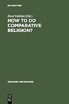 How to Do Comparative Religion: Three Ways, Many Goals (Religion and Reason)