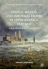 France, Mexico and Informal Empire in Latin America, 1820-1867: Equilibrium in the New World (Cambridge Imperial and Post-Colonial Studies)