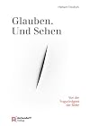 Glauben. Und Sehen: Von der Fragwürdigkeit der Bilder