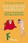 Ich mach's dir mexikanisch. Lauter erotische Wortgeschichten