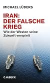 Iran: Der falsche Krieg. Wie der Westen seine Zukunft verspielt
