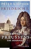 Friedrich I. die Erfindung Preussens : eine Biografie