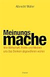 Meinungsmache: Wie Wirtschaft, Politik und Medien uns das Denken abgewöhnen wollen