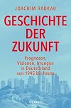 Geschichte der Zukunft: Prognosen, Visionen, Irrungen in Deutschland von 1945 bis heute