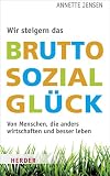 Wir steigern das Bruttosozialgl&uuml;ck: Von Menschen, die anders wirtschaften und besser leben