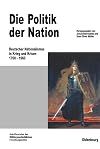 Die Politik der Nation : deutscher Nationalismus in Krieg and Krisen, 1760-1960